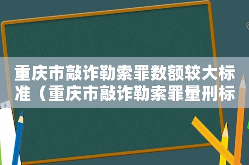 重慶市敲詐勒索罪數(shù)額較大標(biāo)準(zhǔn)（重慶市敲詐勒索罪量刑標(biāo)準(zhǔn)）