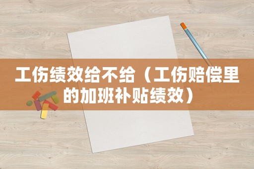 工傷績效給不給（工傷賠償里的加班補(bǔ)貼績效）