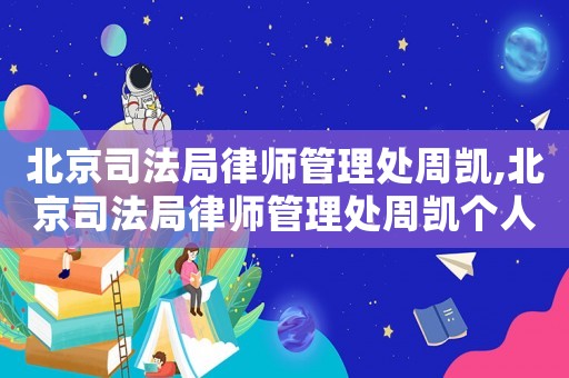 北京司法局律師管理處周凱,北京司法局律師管理處周凱個(gè)人簡(jiǎn)歷