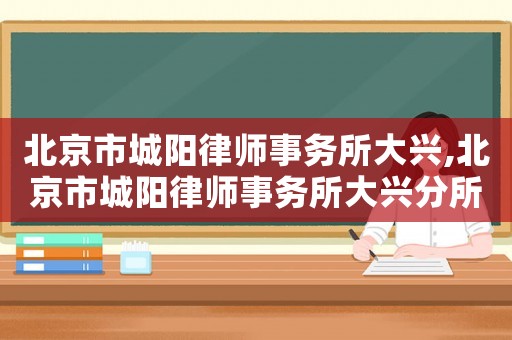 北京市城陽(yáng)律師事務(wù)所大興,北京市城陽(yáng)律師事務(wù)所大興分所