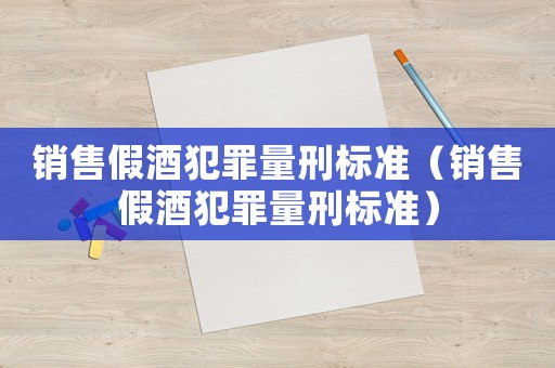 銷售假酒犯罪量刑標(biāo)準(zhǔn)（銷售假酒犯罪量刑標(biāo)準(zhǔn)）