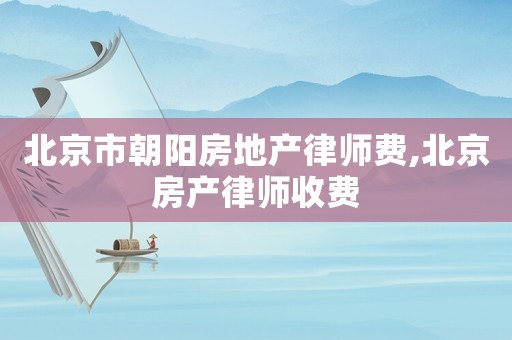 北京市朝陽房地產(chǎn)律師費,北京房產(chǎn)律師收費