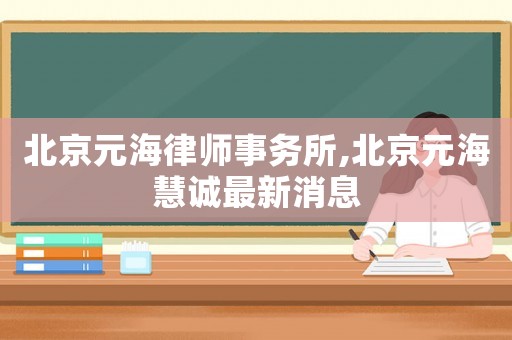 北京元海律師事務(wù)所,北京元海慧誠最新消息