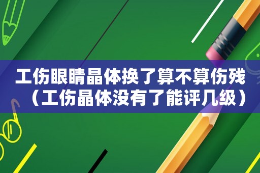 工傷眼睛晶體換了算不算傷殘（工傷晶體沒有了能評幾級(jí)）