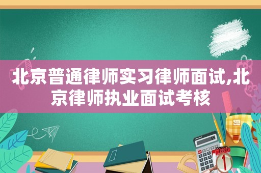 北京普通律師實(shí)習(xí)律師面試,北京律師執(zhí)業(yè)面試考核