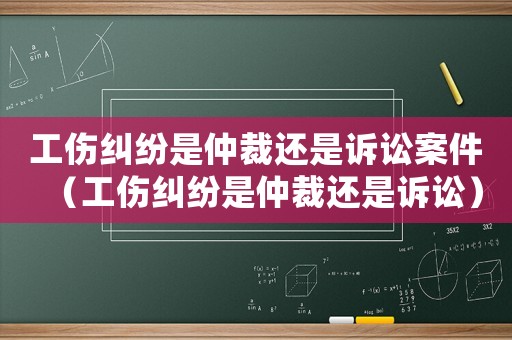工傷糾紛是仲裁還是訴訟案件（工傷糾紛是仲裁還是訴訟）