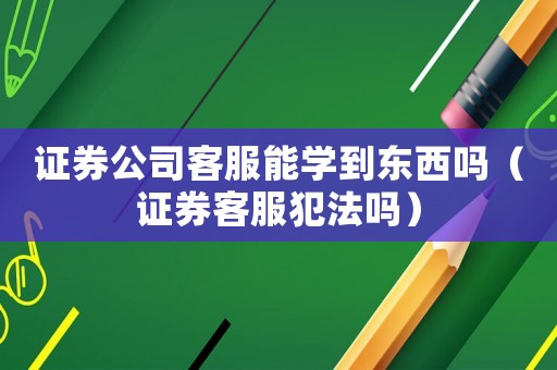 證券公司客服能學(xué)到東西嗎（證券客服犯法嗎）