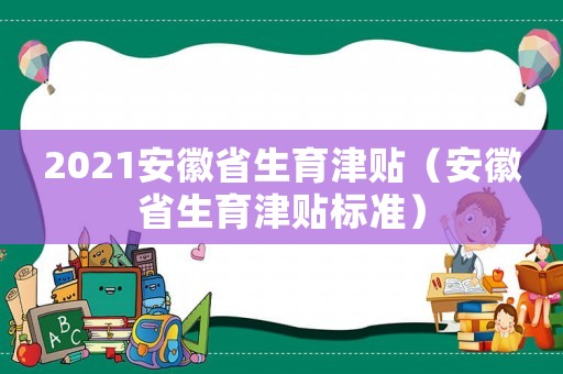 2021安徽省生育津貼（安徽省生育津貼標準）