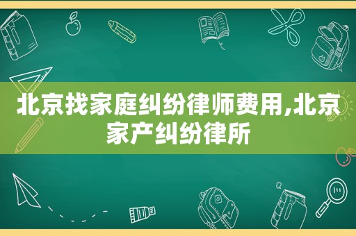 北京找家庭糾紛律師費用,北京家產(chǎn)糾紛律所