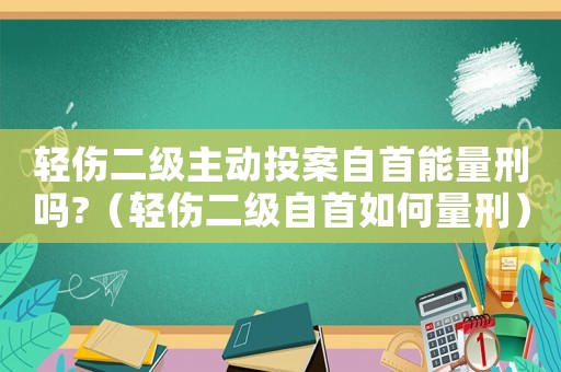 輕傷二級(jí)主動(dòng)投案自首能量刑嗎?（輕傷二級(jí)自首如何量刑）