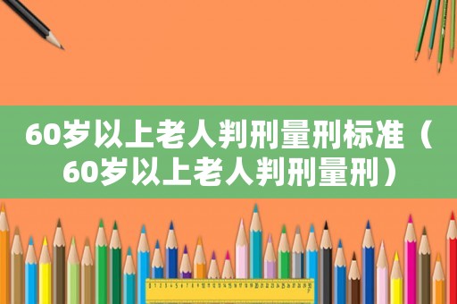 60歲以上老人判刑量刑標準（60歲以上老人判刑量刑）