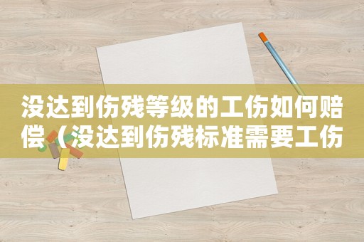 沒(méi)達(dá)到傷殘等級(jí)的工傷如何賠償（沒(méi)達(dá)到傷殘標(biāo)準(zhǔn)需要工傷鑒定嗎）