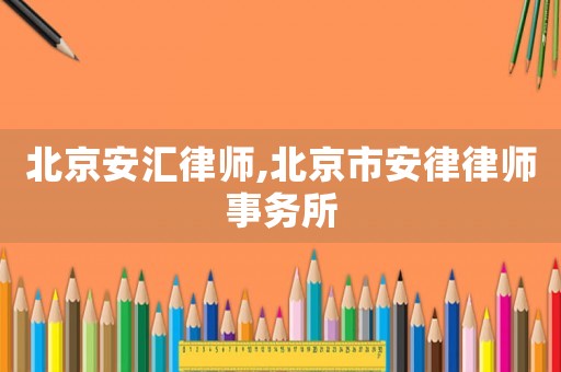 北京安匯律師,北京市安律律師事務所