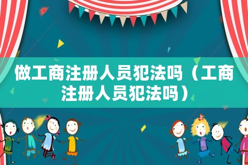 做工商注冊(cè)人員犯法嗎（工商注冊(cè)人員犯法嗎）