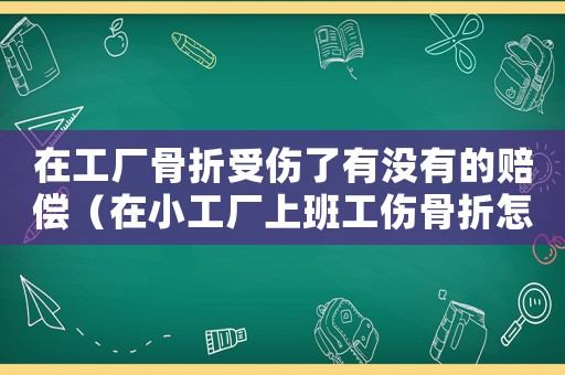 在工廠骨折受傷了有沒有的賠償（在小工廠上班工傷骨折怎么陪）