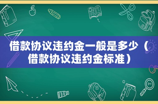 借款協(xié)議違約金一般是多少（借款協(xié)議違約金標(biāo)準(zhǔn)）