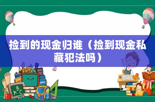 撿到的現(xiàn)金歸誰（撿到現(xiàn)金私藏犯法嗎）