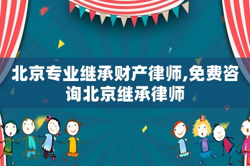 北京專業(yè)繼承財產(chǎn)律師,免費咨詢北京繼承律師