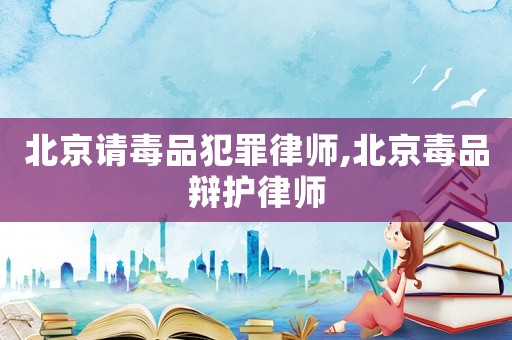 北京請(qǐng)毒品犯罪律師,北京毒品辯護(hù)律師