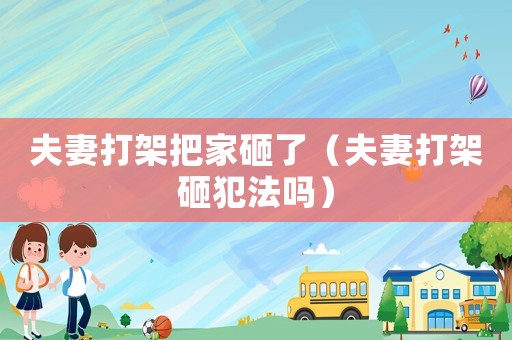 夫妻打架把家砸了（夫妻打架砸犯法嗎）