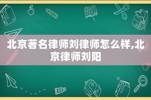 北京著名律師劉律師怎么樣,北京律師劉陽