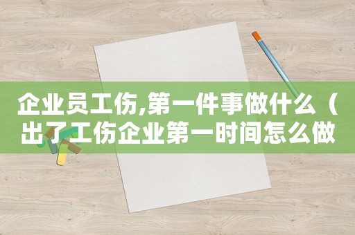 企業(yè)員工傷,第一件事做什么（出了工傷企業(yè)第一時間怎么做）