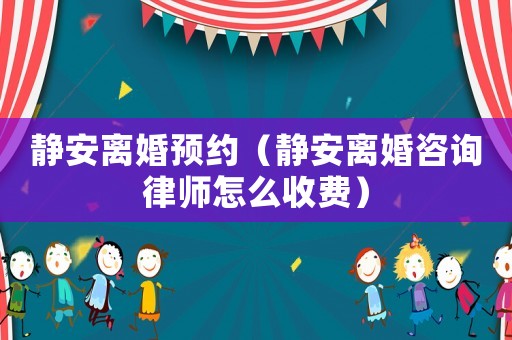靜安離婚預(yù)約（靜安離婚咨詢律師怎么收費）