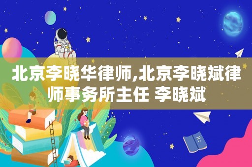 北京李曉華律師,北京李曉斌律師事務(wù)所主任 李曉斌