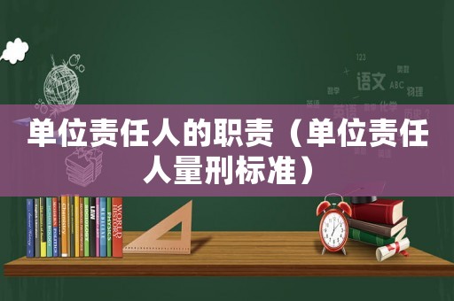 單位責(zé)任人的職責(zé)（單位責(zé)任人量刑標(biāo)準(zhǔn)）