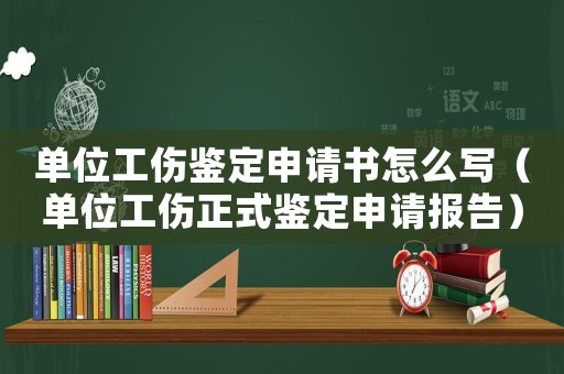 單位工傷鑒定申請(qǐng)書怎么寫（單位工傷正式鑒定申請(qǐng)報(bào)告）