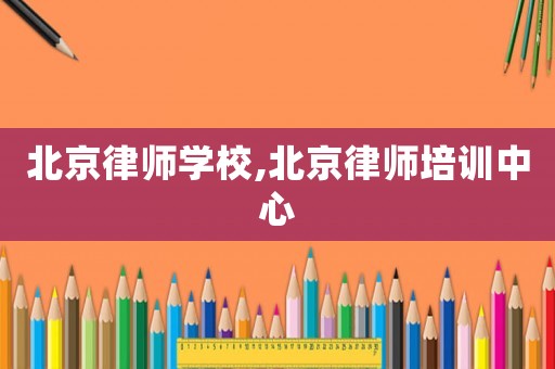 北京律師學(xué)校,北京律師培訓(xùn)中心