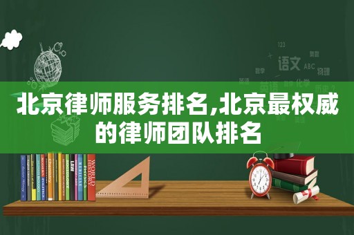北京律師服務(wù)排名,北京最權(quán)威的律師團(tuán)隊排名