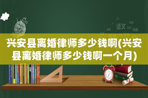 興安縣離婚律師多少錢啊(興安縣離婚律師多少錢啊一個(gè)月)