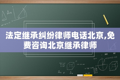 法定繼承糾紛律師電話北京,免費(fèi)咨詢北京繼承律師