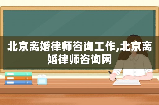 北京離婚律師咨詢工作,北京離婚律師咨詢網(wǎng)