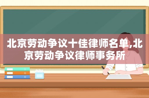 北京勞動(dòng)爭(zhēng)議十佳律師名單,北京勞動(dòng)爭(zhēng)議律師事務(wù)所