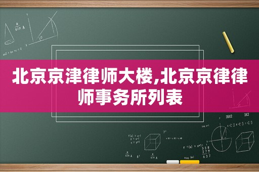 北京京津律師大樓,北京京律律師事務(wù)所列表