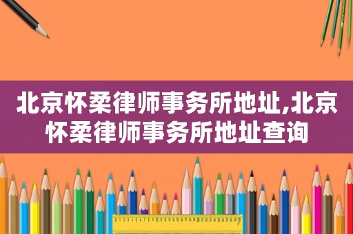 北京懷柔律師事務(wù)所地址,北京懷柔律師事務(wù)所地址查詢