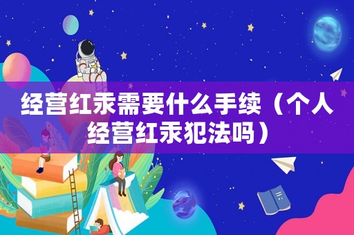 經(jīng)營紅汞需要什么手續(xù)（個人經(jīng)營紅汞犯法嗎）