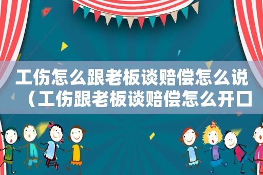 工傷怎么跟老板談賠償怎么說（工傷跟老板談賠償怎么開口）