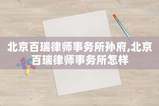 北京百瑞律師事務(wù)所孫府,北京百瑞律師事務(wù)所怎樣
