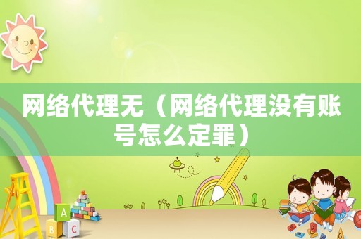 網絡代理無（網絡代理沒有賬號怎么定罪）