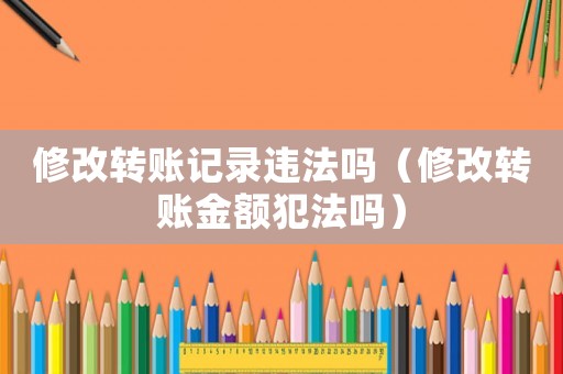 修改轉(zhuǎn)賬記錄違法嗎（修改轉(zhuǎn)賬金額犯法嗎）