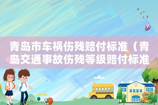 青島市車禍傷殘賠付標(biāo)準(zhǔn)（青島交通事故傷殘等級賠付標(biāo)準(zhǔn)）