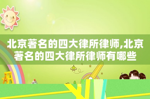 北京著名的四大律所律師,北京著名的四大律所律師有哪些