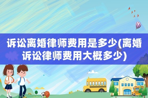 訴訟離婚律師費(fèi)用是多少(離婚訴訟律師費(fèi)用大概多少)