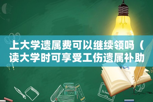 上大學遺屬費可以繼續(xù)領嗎（讀大學時可享受工傷遺屬補助嗎）