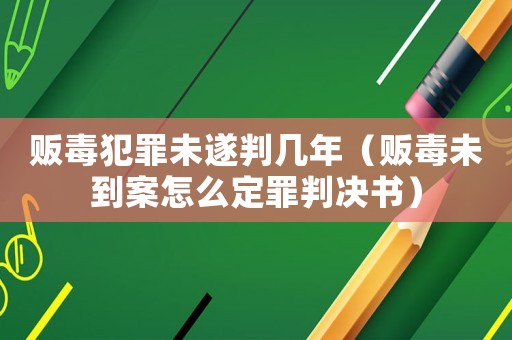 販毒犯罪未遂判幾年（販毒未到案怎么定罪判決書）
