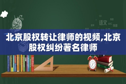 北京股權轉讓律師的視頻,北京股權糾紛著名律師