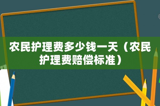 農(nóng)民護(hù)理費多少錢一天（農(nóng)民護(hù)理費賠償標(biāo)準(zhǔn)）